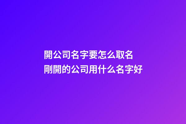 開公司名字要怎么取名 剛開的公司用什么名字好-第1張-公司起名-玄機派